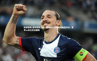 欧博官网-意甲冠军之争：国际米兰尤文图斯激烈对决，意甲ac米兰尤文图斯