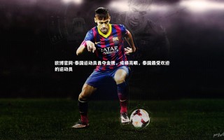 欧博官网-泰国运动员勇夺金牌，成绩亮眼，泰国最受欢迎的运动员