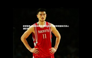 欧博官网-球员技惊四座展绝代风华 精彩表现撼动万民心潮澎湃