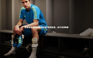 欧博官网-足球明星在比赛中表现出色，关于足球明星