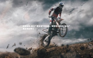 欧博官网-浙江广厦主场气势如虹，取得惊人胜利，浙江广厦主场在哪儿