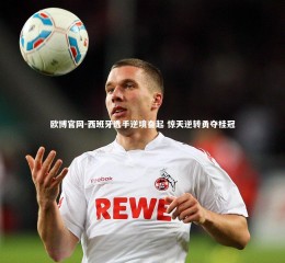 欧博官网-西班牙选手逆境奋起 惊天逆转勇夺桂冠