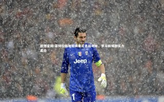 欧博官网-蒙特拉称加斯佩里尼思路明晰，罗马前锋群实力出众