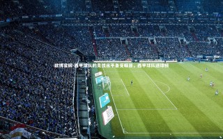 欧博官网-西甲球队的竞技水平备受瞩目，西甲球队进球榜