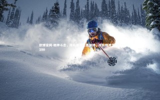 欧博官网-精神斗志，球队展现无畏拼搏，球队精神怎么到100