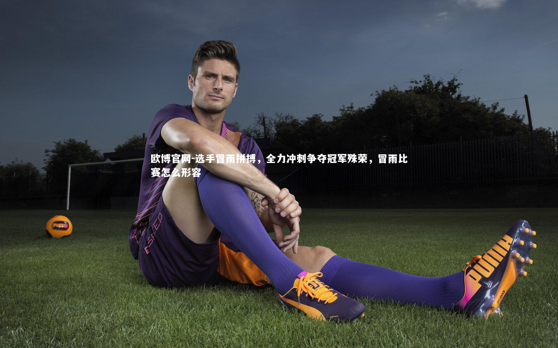 欧博官网-选手冒雨拼搏，全力冲刺争夺冠军殊荣，冒雨比赛怎么形容-第1张图片-欧博官网